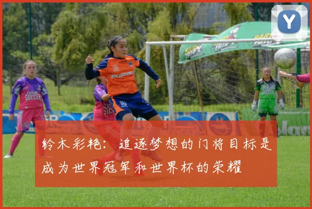 铃木彩艳：追逐梦想的门将目标是成为世界冠军和世界杯的荣耀