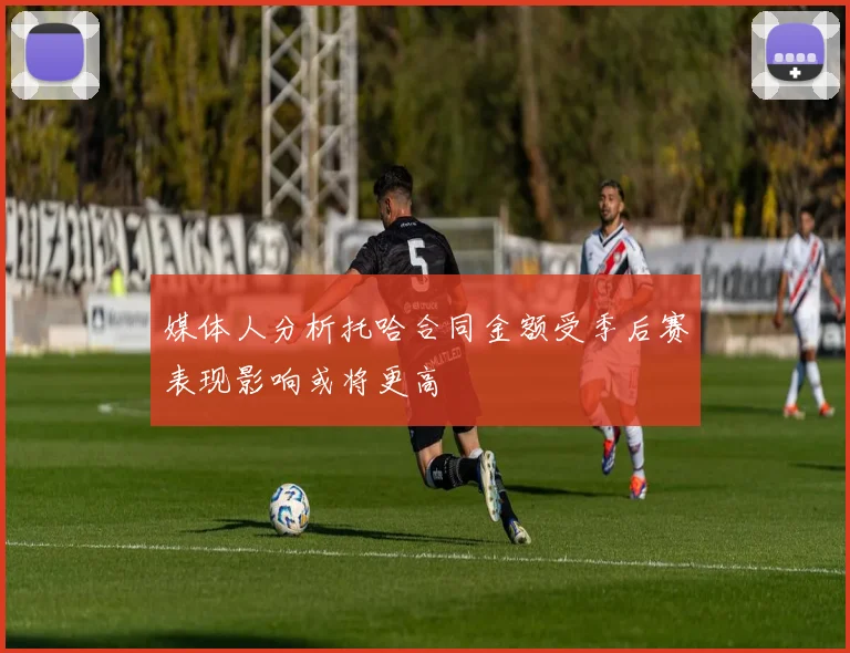 媒体人分析托哈合同金额受季后赛表现影响或将更高
