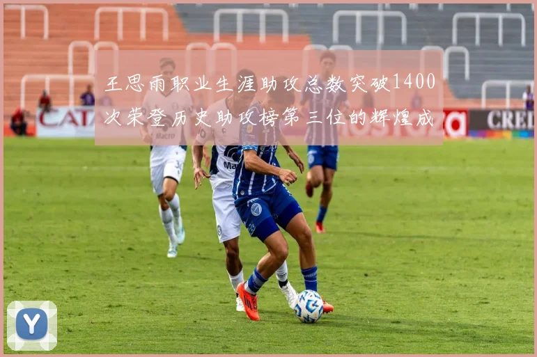 王思雨职业生涯助攻总数突破1400次荣登历史助攻榜第三位的辉煌成就