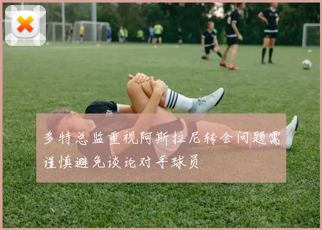 多特总监重视阿斯拉尼转会问题需谨慎避免谈论对手球员