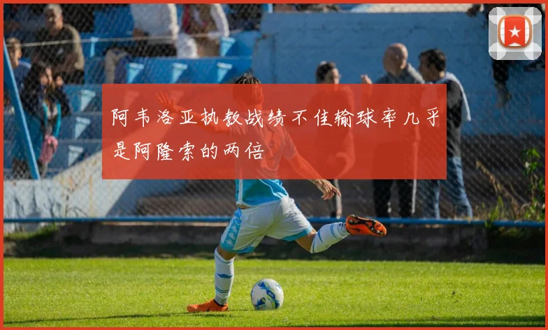 阿韦洛亚执教战绩不佳输球率几乎是阿隆索的两倍