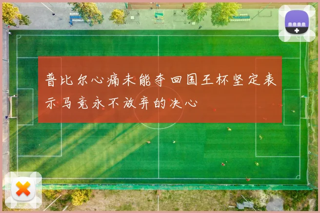普比尔心痛未能夺回国王杯坚定表示马竞永不放弃的决心