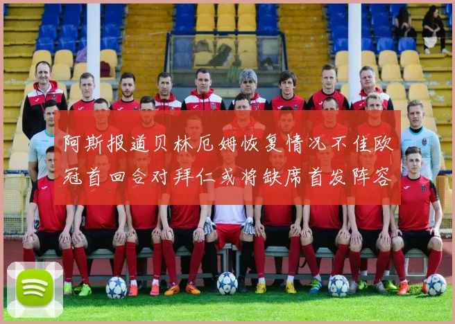 阿斯报道贝林厄姆恢复情况不佳欧冠首回合对拜仁或将缺席首发阵容