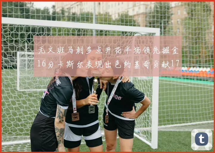 无文班马刺多点开花半场领先掘金16分卡斯尔表现出色约基奇贡献17分11篮板