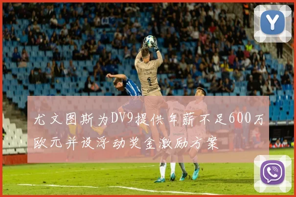 尤文图斯为DV9提供年薪不足600万欧元并设浮动奖金激励方案