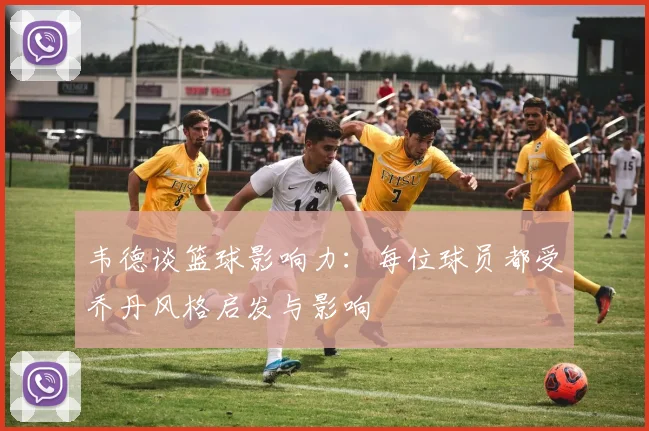 韦德谈篮球影响力：每位球员都受乔丹风格启发与影响