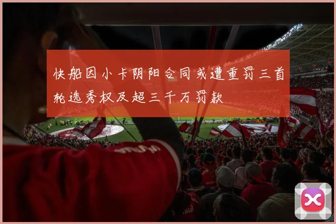 快船因小卡阴阳合同或遭重罚三首轮选秀权及超三千万罚款