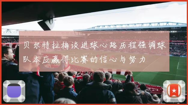贝尔特拉梅谈进球心路历程强调球队本应赢得比赛的信心与努力