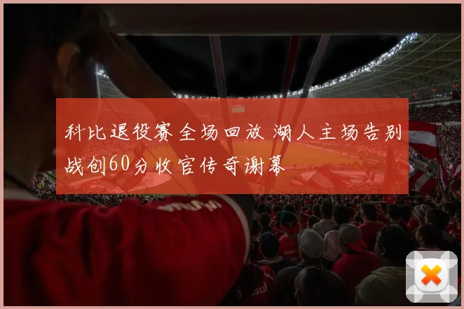 科比退役赛全场回放 湖人主场告别战创60分收官传奇谢幕