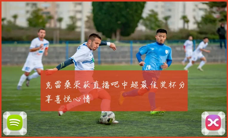 克雷桑荣获直播吧中超最佳奖杯分享喜悦心情