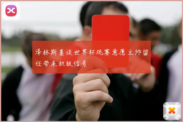 泽林斯基谈世界杯观赛意愿主帅留任带来积极信号