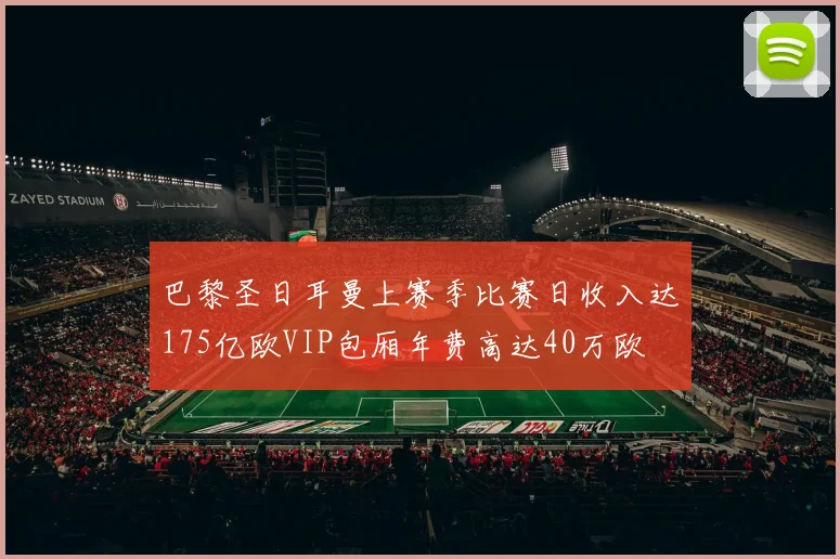 巴黎圣日耳曼上赛季比赛日收入达175亿欧VIP包厢年费高达40万欧