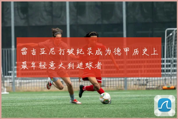 雷吉亚尼打破纪录成为德甲历史上最年轻意大利进球者