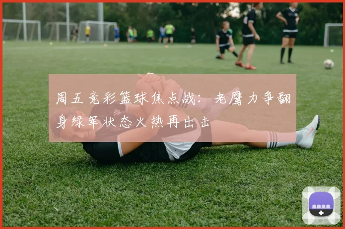 周五竞彩篮球焦点战：老鹰力争翻身绿军状态火热再出击