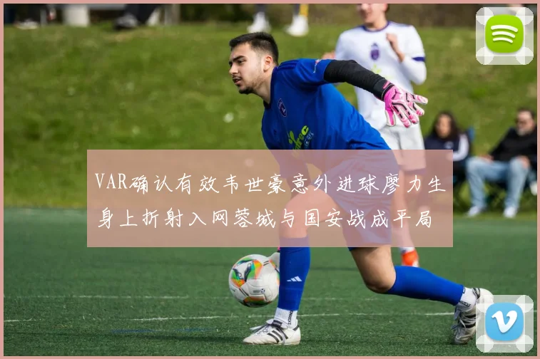 VAR确认有效韦世豪意外进球廖力生身上折射入网蓉城与国安战成平局